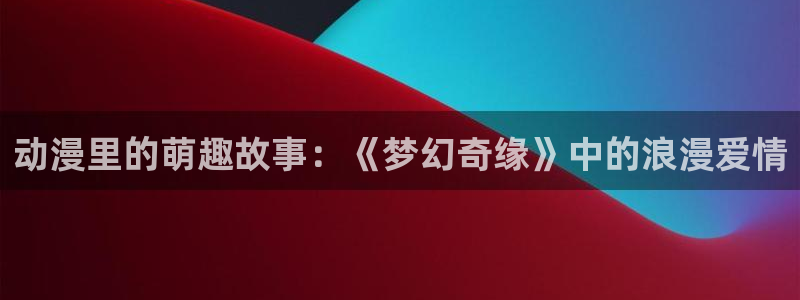 动漫岛官网在线观看：动漫里的萌趣故事：《梦幻奇缘》中的浪漫爱情