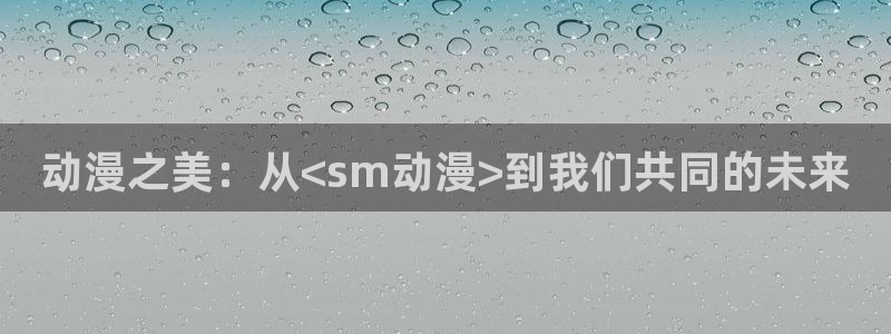 动漫岛官网：动漫之美：从<sm动漫>到我们共同的未来
