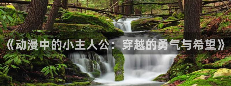 acg动漫岛：《动漫中的小主人公：穿越的勇气与希望》