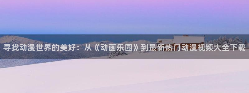 动漫岛官方正版免费下载：寻找动漫世界的美好：从《动画乐园》到最新热门动漫视频大全下载